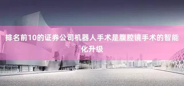 排名前10的证券公司机器人手术是腹腔镜手术的智能化升级
