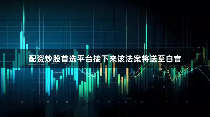 配资炒股首选平台接下来该法案将送至白宫