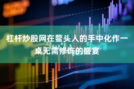 杠杆炒股网在鳌头人的手中化作一桌无需修饰的盛宴