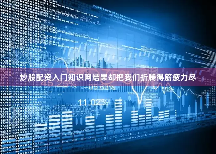 炒股配资入门知识网结果却把我们折腾得筋疲力尽