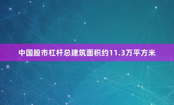 中国股市杠杆总建筑面积约11.3万平方米