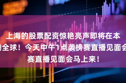 上海的股票配资惊艳亮声即将在本周五沸腾全球！今天中午1点袭榜赛直播见面会马上来！