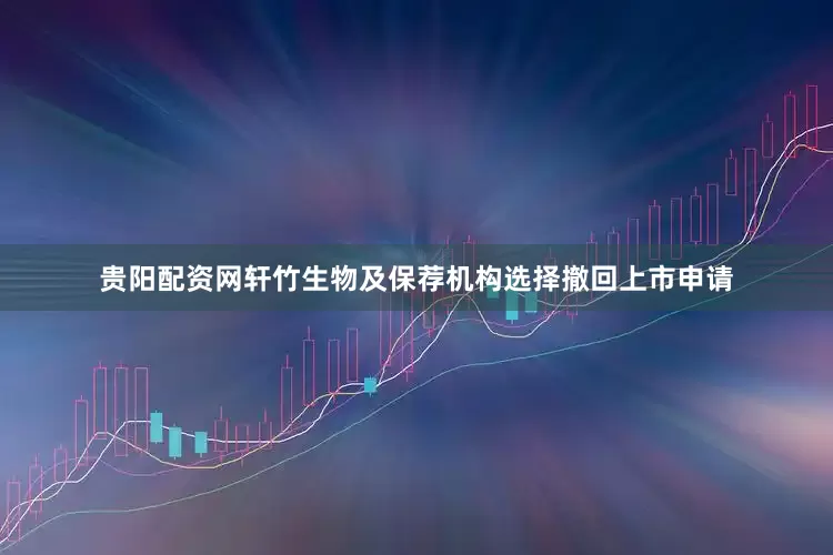 贵阳配资网轩竹生物及保荐机构选择撤回上市申请