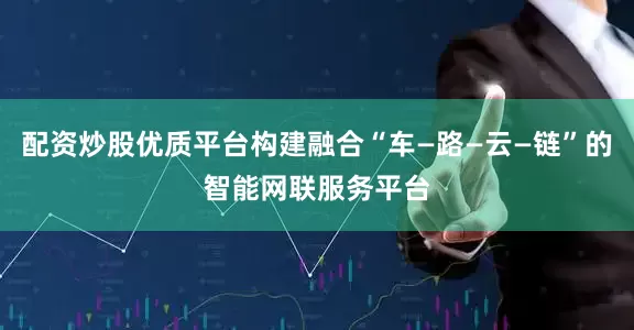 配资炒股优质平台构建融合“车—路—云—链”的智能网联服务平台