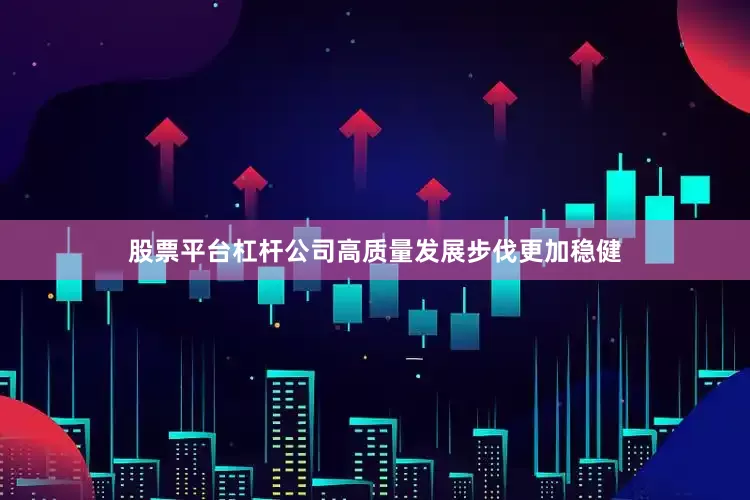 股票平台杠杆公司高质量发展步伐更加稳健
