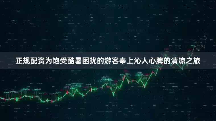 正规配资为饱受酷暑困扰的游客奉上沁人心脾的清凉之旅