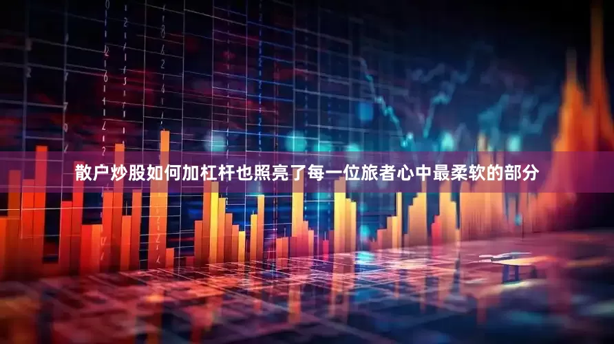 散户炒股如何加杠杆也照亮了每一位旅者心中最柔软的部分