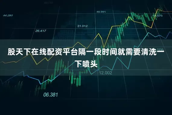 股天下在线配资平台隔一段时间就需要清洗一下喷头