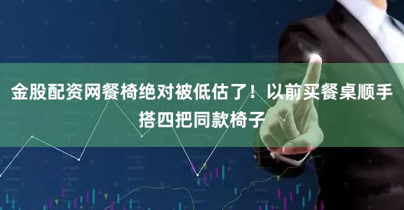金股配资网餐椅绝对被低估了！以前买餐桌顺手搭四把同款椅子